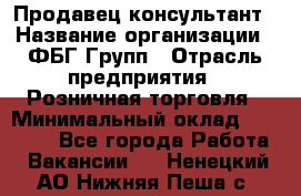 Продавец-консультант › Название организации ­ ФБГ Групп › Отрасль предприятия ­ Розничная торговля › Минимальный оклад ­ 20 000 - Все города Работа » Вакансии   . Ненецкий АО,Нижняя Пеша с.